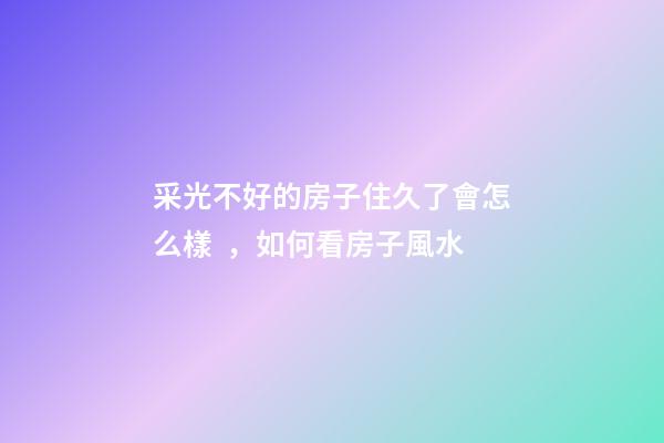 采光不好的房子住久了會怎么樣，如何看房子風水